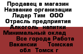 Продавец в магазин › Название организации ­ Лидер Тим, ООО › Отрасль предприятия ­ Алкоголь, напитки › Минимальный оклад ­ 20 000 - Все города Работа » Вакансии   . Томская обл.,Томск г.